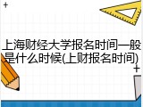 上海财经大学报名时间一般是什么时候(上财报名时间)