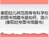 衡阳幼儿师范高等专科学校的图书馆藏书量如何，简介(衡阳幼专图书馆藏书)