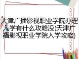 天津广播影视职业学院办理入学有什么攻略没(天津广播影视职业学院入学攻略)