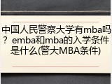 中国人民警察大学有mba吗？emba和mba的入学条件是什么(警大MBA条件)