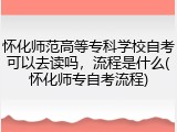 怀化师范高等专科学校自考可以去读吗，流程是什么(怀化师专自考流程)