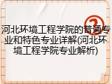 河北环境工程学院的普通专业和特色专业详解(河北环境工程学院专业解析)