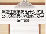 福建江夏学院是什么级别，公办还是民办(福建江夏学院性质)