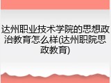 达州职业技术学院的思想政治教育怎么样(达州职院思政教育)