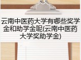 云南中医药大学有哪些奖学金和助学金呢(云南中医药大学奖助学金)