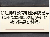 浙江特殊教育职业学院是专科还是本科院校呢(浙江特教学院是专科吗)