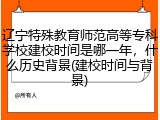 辽宁特殊教育师范高等专科学校建校时间是哪一年，什么历史背景(建校时间与背景)
