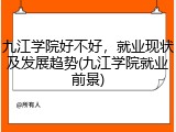 九江学院好不好，就业现状及发展趋势(九江学院就业前景)
