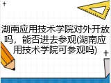 湖南应用技术学院对外开放吗，能否进去参观(湖南应用技术学院可参观吗)