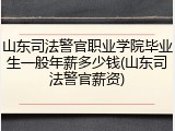 山东司法警官职业学院毕业生一般年薪多少钱(山东司法警官薪资)