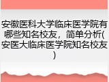 安徽医科大学临床医学院有哪些知名校友，简单分析(安医大临床医学院知名校友)