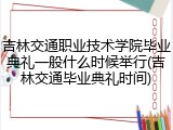吉林交通职业技术学院毕业典礼一般什么时候举行(吉林交通毕业典礼时间)