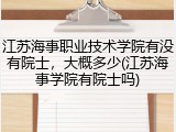 江苏海事职业技术学院有没有院士，大概多少(江苏海事学院有院士吗)