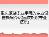 重庆旅游职业学院的专业设置概况介绍(重庆旅院专业概览)