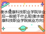 衡水健康科技职业学院毕业后一般能干什么呢(衡水健康科技职业学院就业方向)