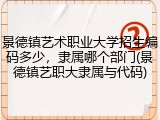 景德镇艺术职业大学招生编码多少，隶属哪个部门(景德镇艺职大隶属与代码)