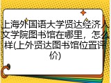 上海外国语大学贤达经济人文学院图书馆在哪里，怎么样(上外贤达图书馆位置评价)
