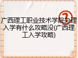 广西理工职业技术学院办理入学有什么攻略没(广西理工入学攻略)