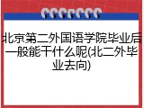 北京第二外国语学院毕业后一般能干什么呢(北二外毕业去向)