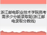 浙江邮电职业技术学院高考需多少分能录取呢(浙江邮电录取分数线)