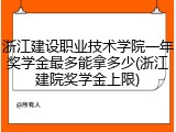浙江建设职业技术学院一年奖学金最多能拿多少(浙江建院奖学金上限)