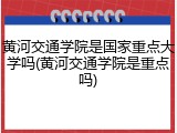 黄河交通学院是国家重点大学吗(黄河交通学院是重点吗)