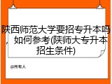 陕西师范大学要招专升本吗，如何参考(陕师大专升本招生条件)