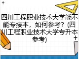四川工程职业技术大学能不能专接本，如何参考？(四川工程职业技术大学专升本参考)
