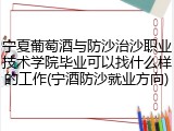 宁夏葡萄酒与防沙治沙职业技术学院毕业可以找什么样的工作(宁酒防沙就业方向)
