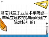 湖南城建职业技术学院哪一年成立建校的(湖南城建学院建校年份)
