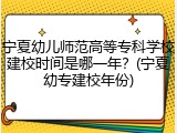 宁夏幼儿师范高等专科学校建校时间是哪一年？(宁夏幼专建校年份)