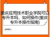 重庆应用技术职业学院可以专升本吗，如何操作(重庆专升本操作指南)
