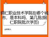 铜仁职业技术学院在哪个城市，是本科吗，第几批(铜仁职院批次学历)
