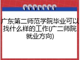 广东第二师范学院毕业可以找什么样的工作(广二师院就业方向)
