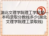 湖北文理学院理工学院是一本吗录取分数线多少(湖北文理学院理工录取线)