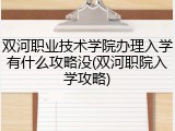 双河职业技术学院办理入学有什么攻略没(双河职院入学攻略)