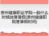 贵州健康职业学院一般什么时候放寒暑假(贵州健康职院寒暑假时间)