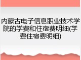 内蒙古电子信息职业技术学院的学费和住宿费明细(学费住宿费明细)