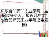 广东食品药品职业学院一届招收多少人，最近几年(广东食品药品职业学院招生规模)