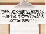 成都轨道交通职业学院校庆一般什么时候举行(成都轨道学院校庆时间)