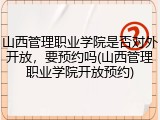 山西管理职业学院是否对外开放，要预约吗(山西管理职业学院开放预约)
