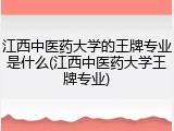 江西中医药大学的王牌专业是什么(江西中医药大学王牌专业)