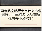 南京航空航天大学什么专业最好，一年招多少人(南航优势专业及招生)