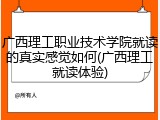 广西理工职业技术学院就读的真实感觉如何(广西理工就读体验)