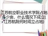 江苏航空职业技术学院占地多少亩，什么情况下成立(江苏航院何时成立占地)