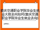 重庆交通职业学院毕业生就业大致去向如何(重庆交通职业学院毕业生就业去向)