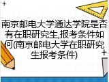 南京邮电大学通达学院是否有在职研究生,报考条件如何(南京邮电大学在职研究生报考条件)