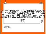 山西旅游职业学院是985还是211(山西旅院是985211吗)