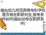 烟台幼儿师范高等专科学校是否有在职研究生,报考条件如何(烟台幼专在职研条件)