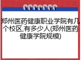 郑州医药健康职业学院有几个校区,有多少人(郑州医药健康学院规模)